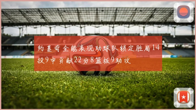 约基奇全能表现助球队锁定胜局14投9中贡献22分8篮板9助攻