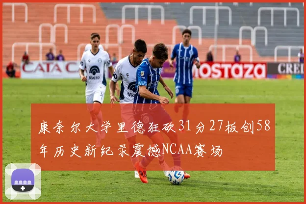 康奈尔大学里德狂砍31分27板创58年历史新纪录震撼NCAA赛场