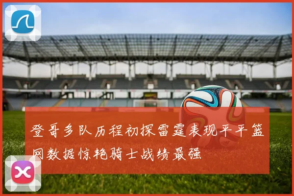 登哥多队历程初探雷霆表现平平篮网数据惊艳骑士战绩最强