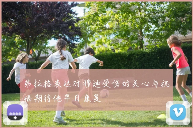 弗拉格表达对穆迪受伤的关心与祝福期待他早日康复