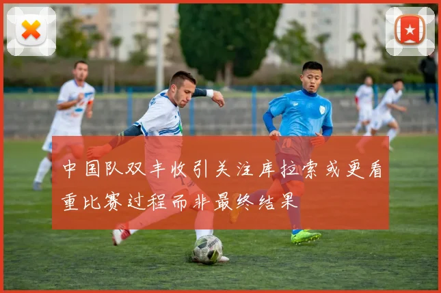 中国队双丰收引关注库拉索或更看重比赛过程而非最终结果