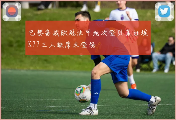 巴黎备战欧冠法甲轮次登贝莱杜埃K77三人缺席未登场
