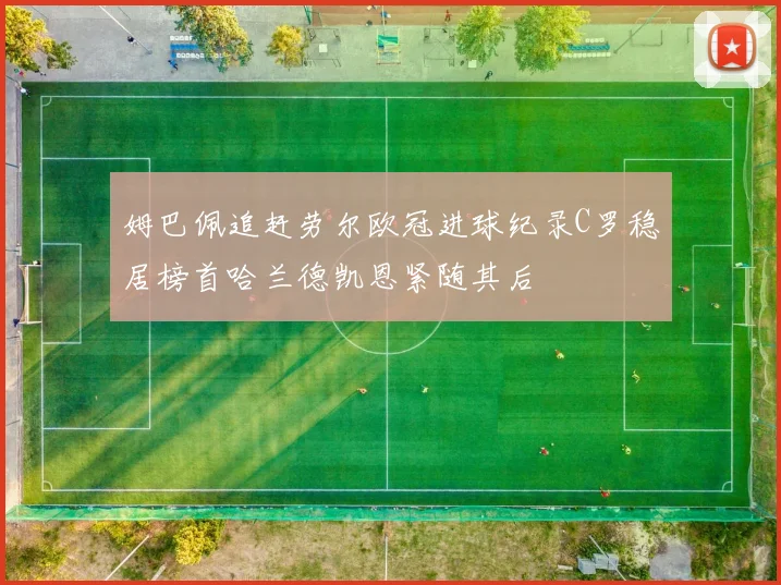 姆巴佩追赶劳尔欧冠进球纪录C罗稳居榜首哈兰德凯恩紧随其后
