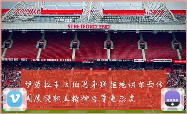 伊劳拉专注伯恩茅斯拒绝切尔西传闻展现职业精神与尊重态度