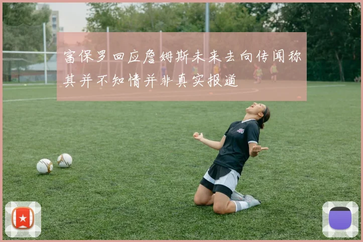 富保罗回应詹姆斯未来去向传闻称其并不知情并非真实报道