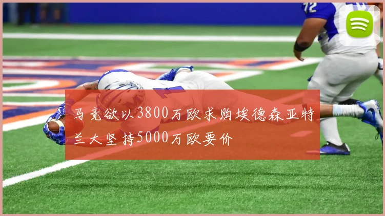 马竞欲以3800万欧求购埃德森亚特兰大坚持5000万欧要价