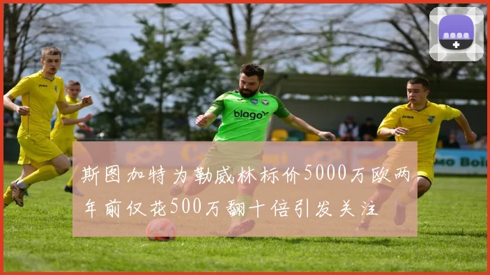 斯图加特为勒威林标价5000万欧两年前仅花500万翻十倍引发关注