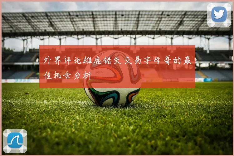 外界评论雄鹿错失交易字母哥的最佳机会分析