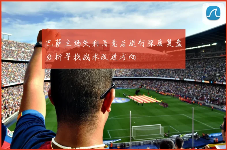 巴萨主场失利马竞后进行深度复盘分析寻找战术改进方向