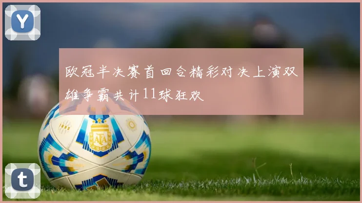 欧冠半决赛首回合精彩对决上演双雄争霸共计11球狂欢