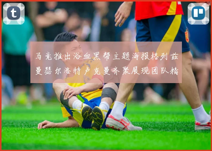 马竞推出浴血黑帮主题海报格列兹曼瑟尔洛特卢克曼齐聚展现团队精神