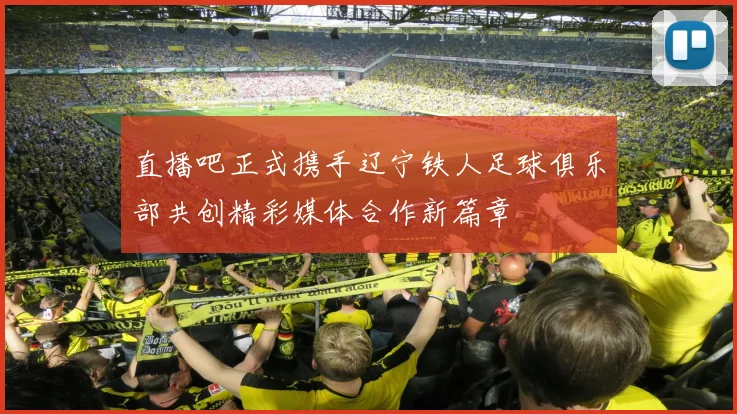 直播吧正式携手辽宁铁人足球俱乐部共创精彩媒体合作新篇章