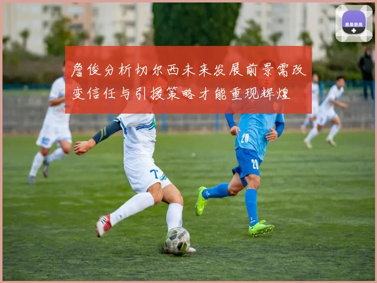 詹俊分析切尔西未来发展前景需改变信任与引援策略才能重现辉煌