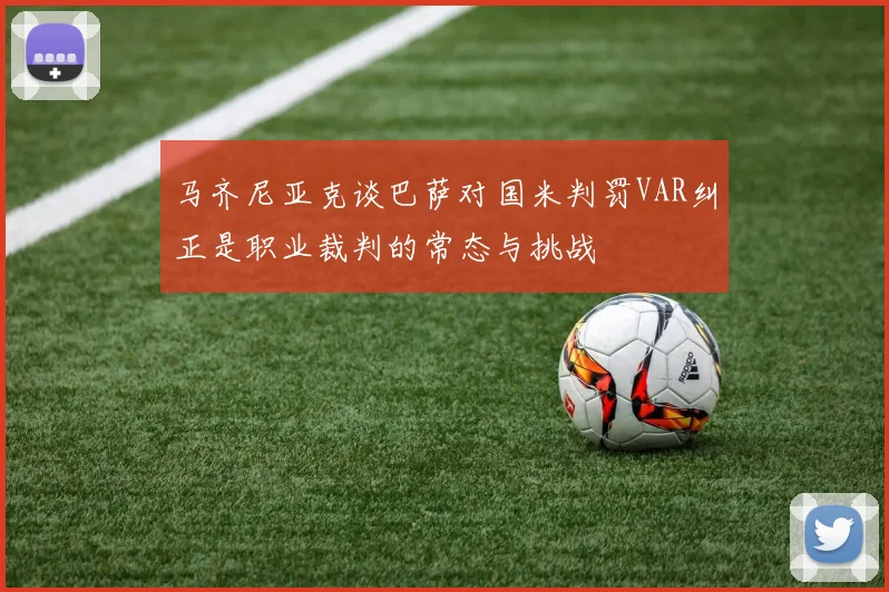 马齐尼亚克谈巴萨对国米判罚VAR纠正是职业裁判的常态与挑战