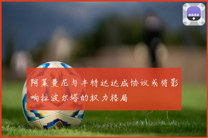 阿莱曼尼与丰特达达成协议或将影响拉波尔塔的权力格局