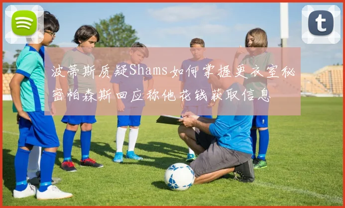 波蒂斯质疑Shams如何掌握更衣室秘密帕森斯回应称他花钱获取信息